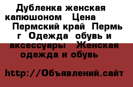 Дубленка женская c капюшоном › Цена ­ 5 000 - Пермский край, Пермь г. Одежда, обувь и аксессуары » Женская одежда и обувь   